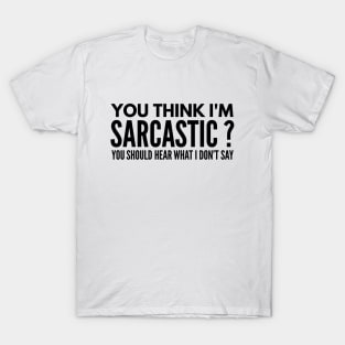 You Think I’m Sarcastic? You Should Hear What I Don’t Say - Funny Sayings T-Shirt